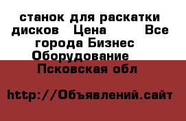 станок для раскатки дисков › Цена ­ 75 - Все города Бизнес » Оборудование   . Псковская обл.
